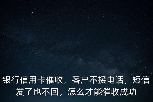 銀行信用卡催收，客戶不接電話，短信發(fā)了也不回，怎么才能催收成功