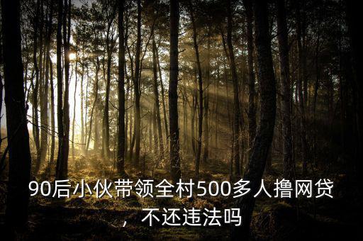 90后小伙帶領(lǐng)全村500多人擼網(wǎng)貸，不還違法嗎
