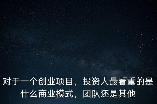 對于一個創(chuàng)業(yè)項目，投資人最看重的是什么商業(yè)模式，團隊還是其他