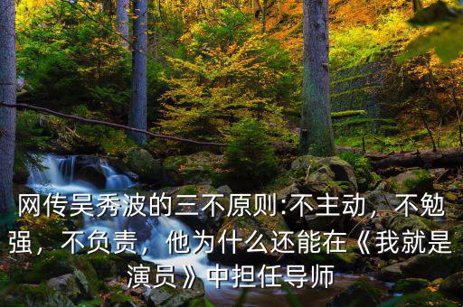 網(wǎng)傳吳秀波的三不原則:不主動，不勉強，不負責，他為什么還能在《我就是演員》中擔任導師