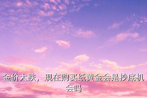 金價(jià)大跌，現(xiàn)在購買紙黃金會(huì)是抄底機(jī)會(huì)嗎