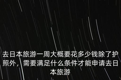 去日本旅游一周大概要花多少錢除了護(hù)照外，需要滿足什么條件才能申請(qǐng)去日本旅游
