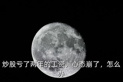 炒股虧了兩年的工資，心態(tài)崩了，怎么辦