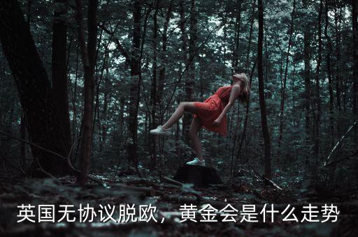 英國(guó)無(wú)協(xié)議脫歐，黃金會(huì)是什么走勢(shì)