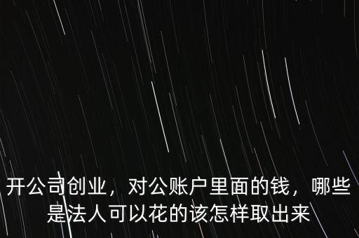 開公司創(chuàng)業(yè)，對公賬戶里面的錢，哪些是法人可以花的該怎樣取出來