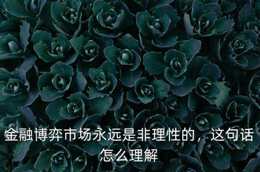 金融博弈市場(chǎng)永遠(yuǎn)是非理性的，這句話怎么理解