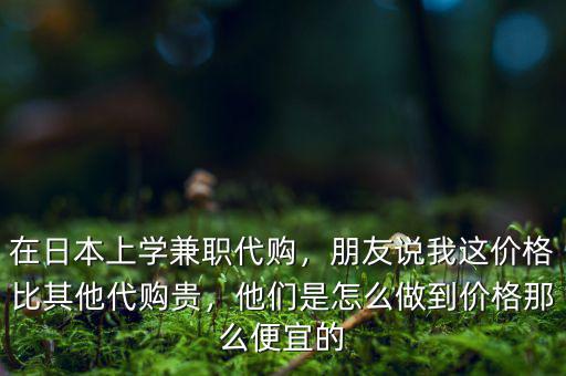 在日本上學(xué)兼職代購，朋友說我這價(jià)格比其他代購貴，他們是怎么做到價(jià)格那么便宜的