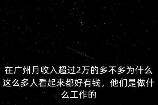 在廣州月收入超過2萬的多不多為什么這么多人看起來都好有錢，他們是做什么工作的