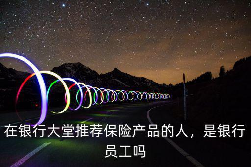 在銀行大堂推薦保險(xiǎn)產(chǎn)品的人，是銀行員工嗎