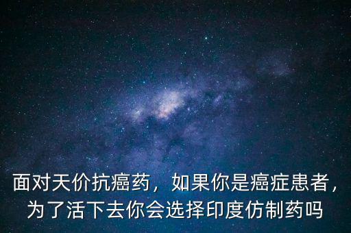 面對(duì)天價(jià)抗癌藥，如果你是癌癥患者，為了活下去你會(huì)選擇印度仿制藥嗎