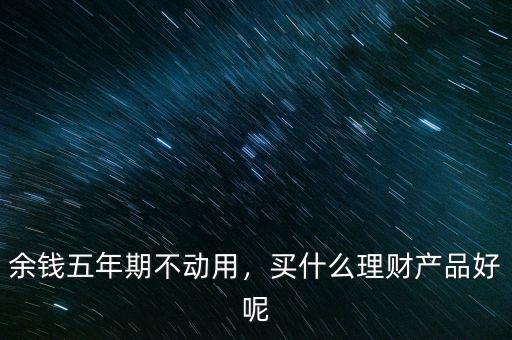 買(mǎi)什么理財(cái)產(chǎn)品好呢,買(mǎi)什么理財(cái)產(chǎn)品好