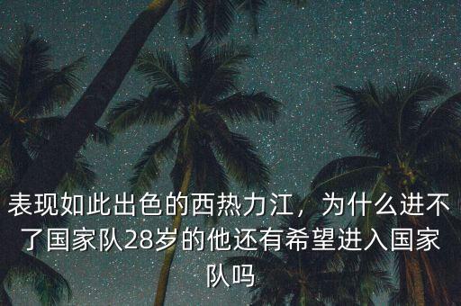 表現(xiàn)如此出色的西熱力江，為什么進(jìn)不了國家隊(duì)28歲的他還有希望進(jìn)入國家隊(duì)嗎