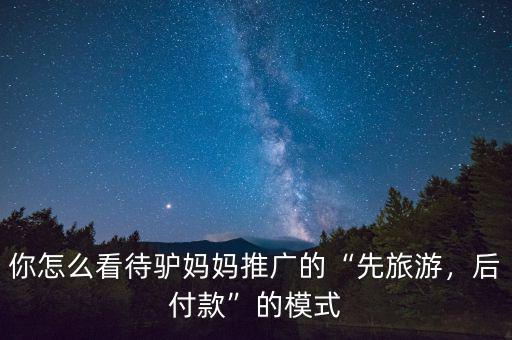 你怎么看待驢媽媽推廣的“先旅游，后付款”的模式