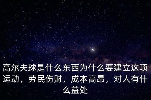 高爾夫球是什么東西為什么要建立這項(xiàng)運(yùn)動(dòng)，勞民傷財(cái)，成本高昂，對(duì)人有什么益處