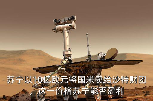 蘇寧以10億歐元將國(guó)米賣(mài)給沙特財(cái)團(tuán)，這一價(jià)格蘇寧能否盈利