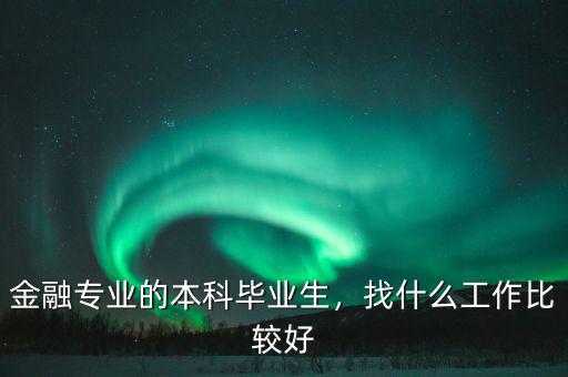 金融專業(yè)的本科畢業(yè)生，找什么工作比較好