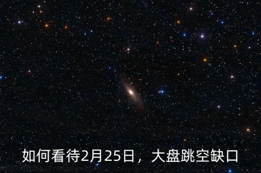 如何看待2月25日，大盤跳空缺口