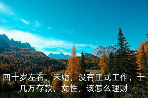 四十歲左右，未婚，沒有正式工作，十幾萬存款，女性，該怎么理財