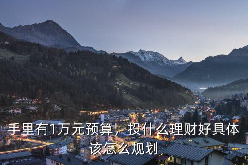 手里有1萬元預(yù)算，投什么理財(cái)好具體該怎么規(guī)劃