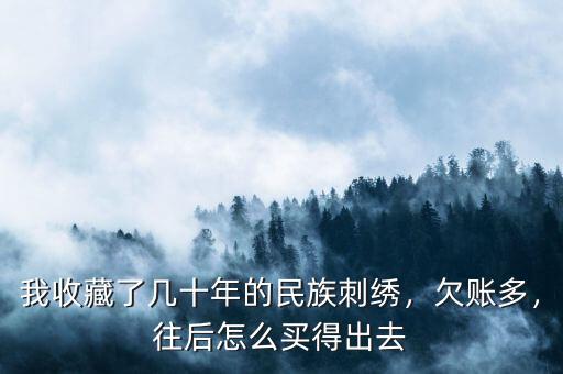 我收藏了幾十年的民族刺繡，欠賬多，往后怎么買得出去