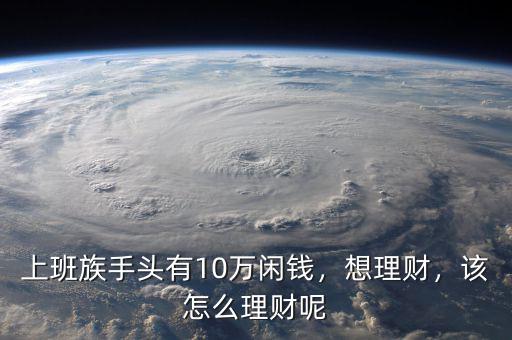 上班族手頭有10萬閑錢，想理財，該怎么理財呢