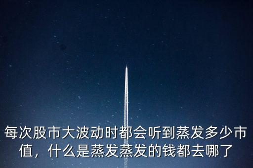 每次股市大波動(dòng)時(shí)都會(huì)聽到蒸發(fā)多少市值，什么是蒸發(fā)蒸發(fā)的錢都去哪了