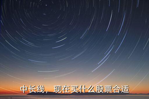 中長(zhǎng)線，現(xiàn)在買什么股票合適