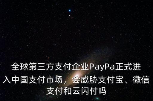 全球第三方支付企業(yè)PayPa正式進(jìn)入中國支付市場，會威脅支付寶、微信支付和云閃付嗎