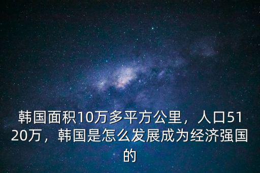 韓國面積10萬多平方公里，人口5120萬，韓國是怎么發(fā)展成為經(jīng)濟強國的