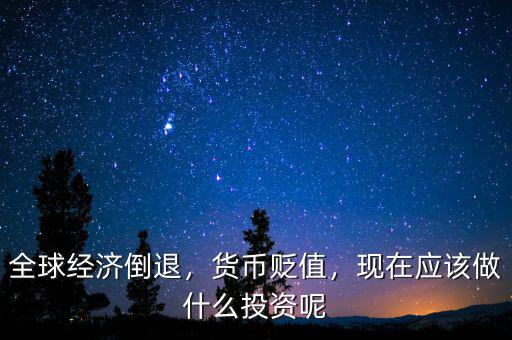 全球經濟倒退，貨幣貶值，現在應該做什么投資呢