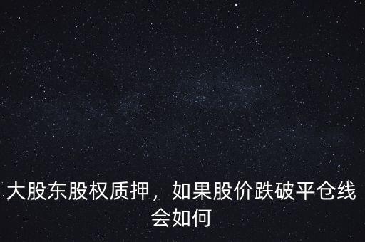 大股東股權(quán)質(zhì)押，如果股價(jià)跌破平倉線會(huì)如何