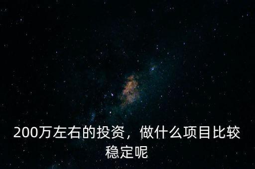200萬(wàn)左右的投資，做什么項(xiàng)目比較穩(wěn)定呢