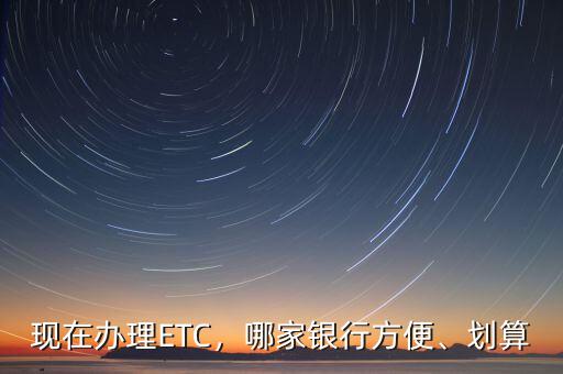 現(xiàn)在辦理ETC，哪家銀行方便、劃算