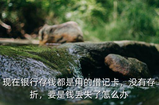 現(xiàn)在銀行存錢都是用的借記卡，沒有存折，要是錢丟失了怎么辦