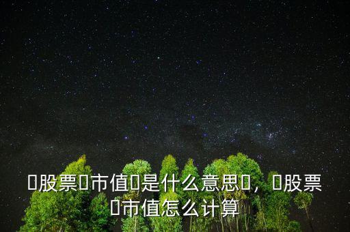 ?股票?市值?是什么意思?，?股票?市值怎么計(jì)算