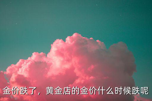 金價(jià)跌了，黃金店的金價(jià)什么時(shí)候跌呢