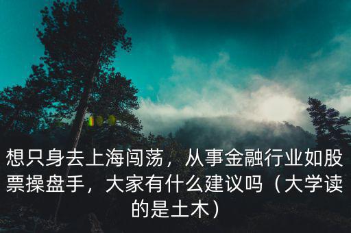想只身去上海闖蕩，從事金融行業(yè)如股票操盤手，大家有什么建議嗎（大學(xué)讀的是土木）