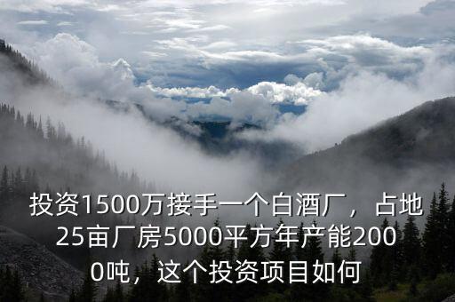 投資1500萬接手一個白酒廠，占地25畝廠房5000平方年產(chǎn)能2000噸，這個投資項目如何