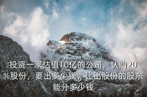 投資一家估值10億的公司，認(rèn)購20%股份，要出多少錢，讓出股份的股東能分多少錢