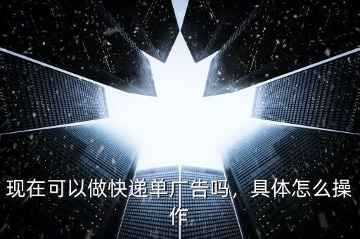 現在可以做快遞單廣告嗎，具體怎么操作