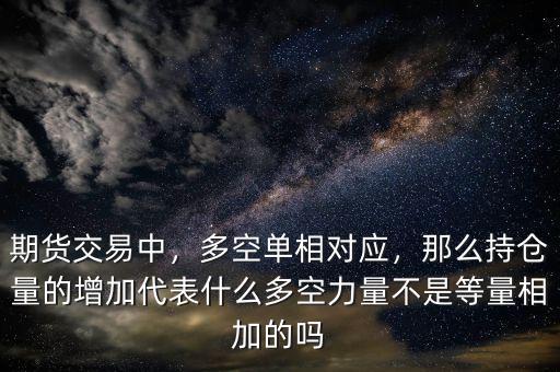 期貨交易中，多空單相對應，那么持倉量的增加代表什么多空力量不是等量相加的嗎