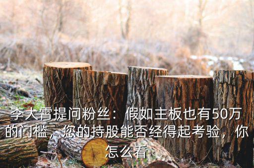 李大霄提問粉絲：假如主板也有50萬(wàn)的門檻，您的持股能否經(jīng)得起考驗(yàn)，你怎么看