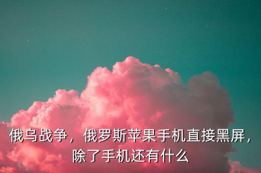 俄烏戰(zhàn)爭，俄羅斯蘋果手機直接黑屏，除了手機還有什么
