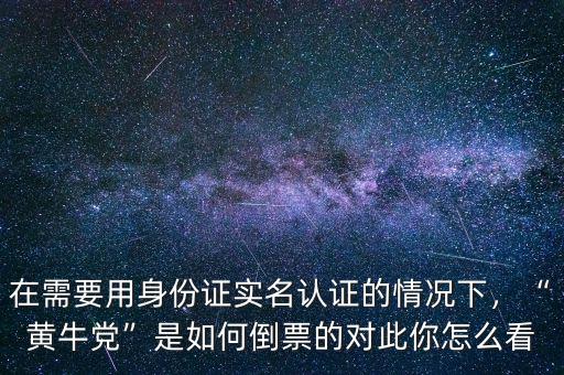 在需要用身份證實名認證的情況下，“黃牛黨”是如何倒票的對此你怎么看