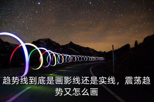 趨勢(shì)線到底是畫(huà)影線還是實(shí)線，震蕩趨勢(shì)又怎么畫(huà)