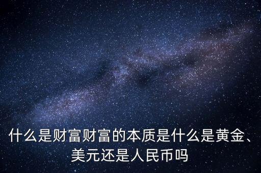 什么是財富財富的本質(zhì)是什么是黃金、美元還是人民幣嗎