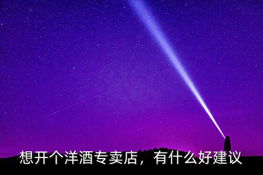 想開個(gè)洋酒專賣店，有什么好建議