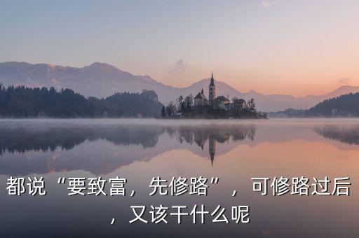 都說“要致富，先修路”，可修路過后，又該干什么呢