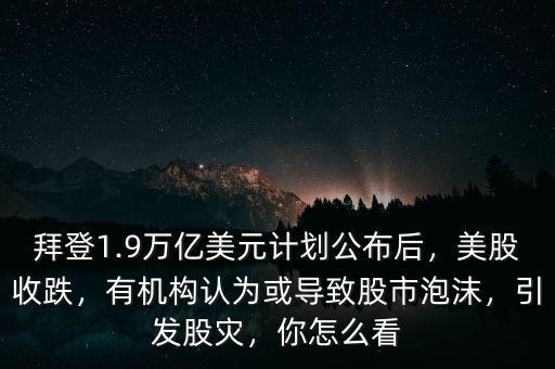 拜登1.9萬億美元計(jì)劃公布后，美股收跌，有機(jī)構(gòu)認(rèn)為或?qū)е鹿墒信菽?，引發(fā)股災(zāi)，你怎么看