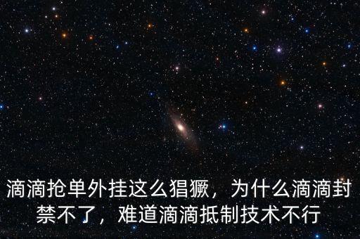 滴滴搶單外掛這么猖獗，為什么滴滴封禁不了，難道滴滴抵制技術(shù)不行
